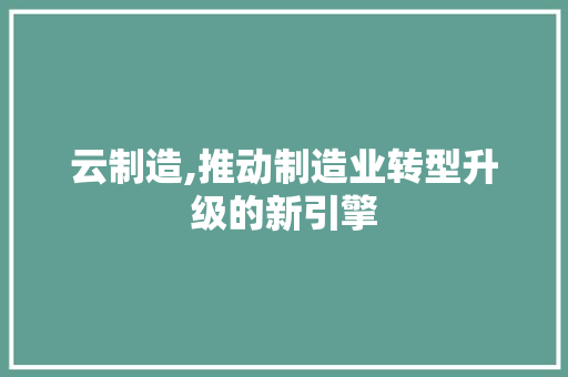 云制造,推动制造业转型升级的新引擎