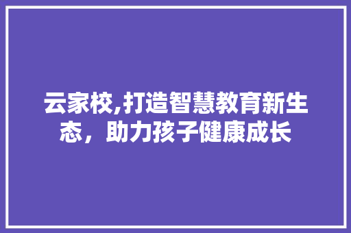 云家校,打造智慧教育新生态，助力孩子健康成长 神马SEO