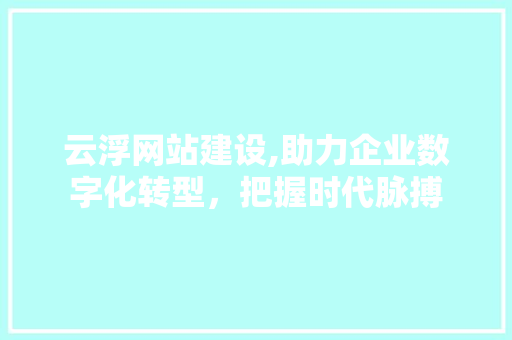 云浮网站建设,助力企业数字化转型，把握时代脉搏 GoogleSEO