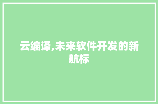 云编译,未来软件开发的新航标 搜狗SEO