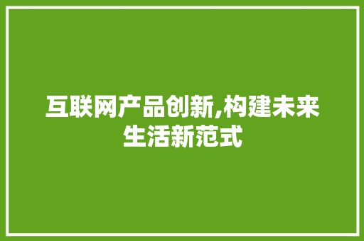 互联网产品创新,构建未来生活新范式