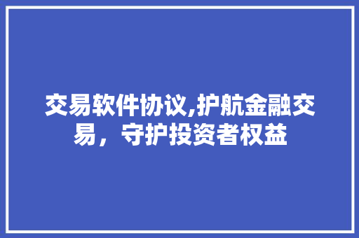 交易软件协议,护航金融交易，守护投资者权益