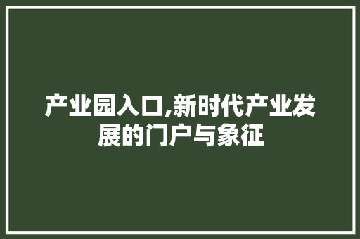 产业园入口,新时代产业发展的门户与象征