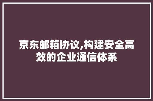 京东邮箱协议,构建安全高效的企业通信体系