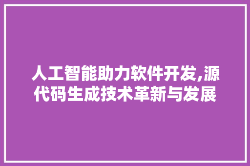 人工智能助力软件开发,源代码生成技术革新与发展