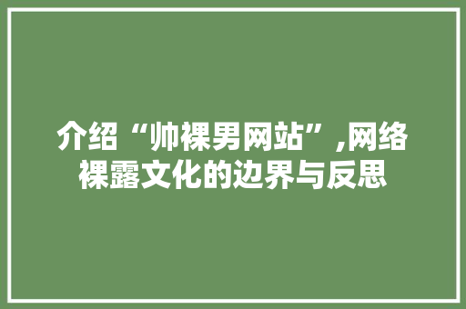 介绍“帅裸男网站”,网络裸露文化的边界与反思