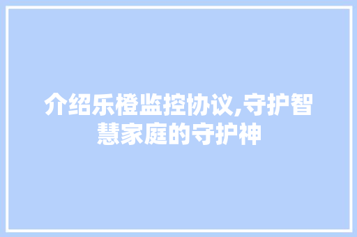 介绍乐橙监控协议,守护智慧家庭的守护神