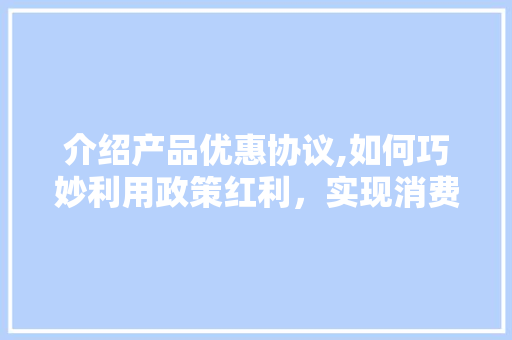 介绍产品优惠协议,如何巧妙利用政策红利，实现消费升级
