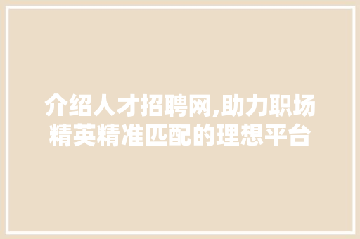 介绍人才招聘网,助力职场精英精准匹配的理想平台