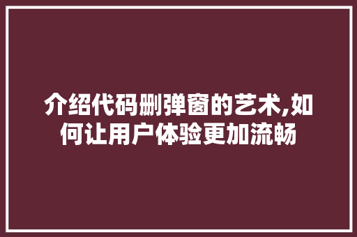 介绍代码删弹窗的艺术,如何让用户体验更加流畅