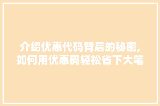 介绍优惠代码背后的秘密,如何用优惠码轻松省下大笔开支