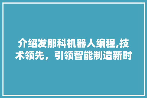 介绍发那科机器人编程,技术领先，引领智能制造新时代 GoogleSEO