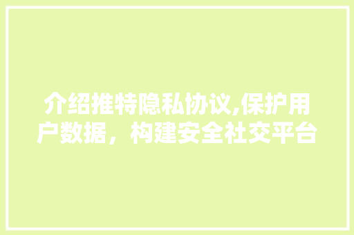 介绍推特隐私协议,保护用户数据，构建安全社交平台