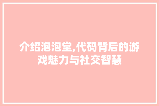 介绍泡泡堂,代码背后的游戏魅力与社交智慧