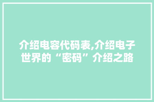 介绍电容代码表,介绍电子世界的“密码”介绍之路 必应SEO