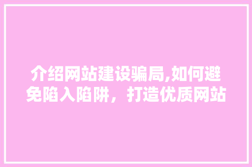 介绍网站建设骗局,如何避免陷入陷阱，打造优质网站