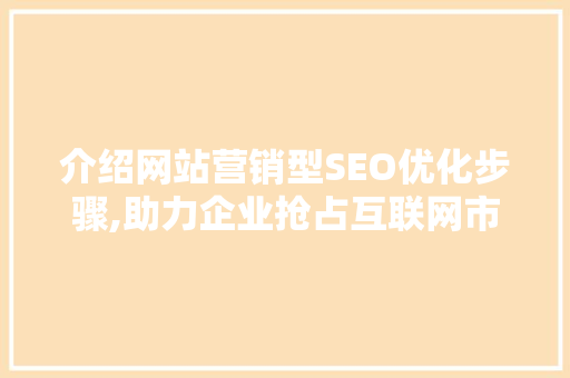 介绍网站营销型SEO优化步骤,助力企业抢占互联网市场制高点