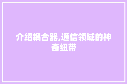 介绍耦合器,通信领域的神奇纽带 搜狗SEO