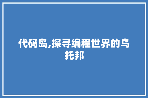 代码岛,探寻编程世界的乌托邦 神马SEO