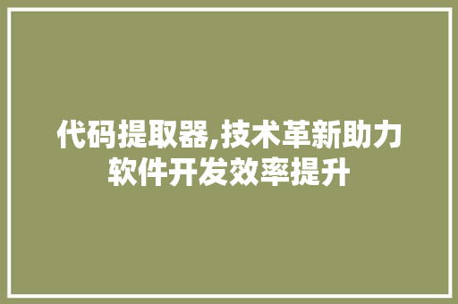 代码提取器,技术革新助力软件开发效率提升 搜狗SEO