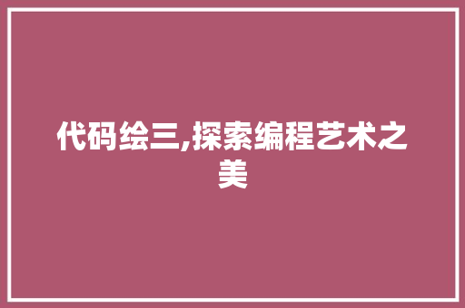 代码绘三,探索编程艺术之美