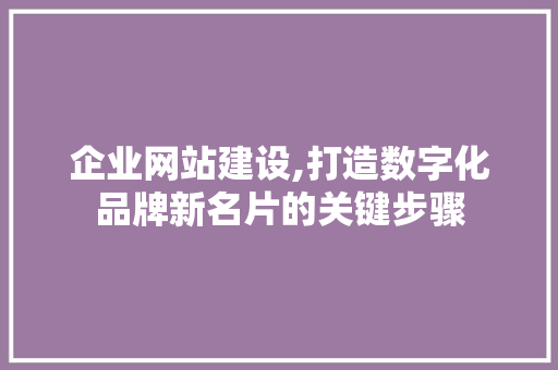 企业网站建设,打造数字化品牌新名片的关键步骤