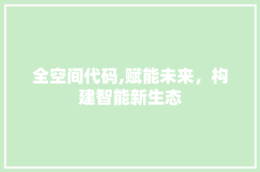 全空间代码,赋能未来，构建智能新生态 搜狗SEO