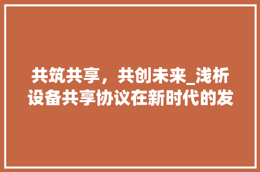 共筑共享，共创未来_浅析设备共享协议在新时代的发展与应用 百度SEO