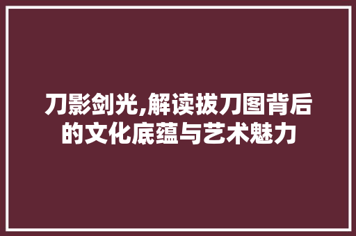 刀影剑光,解读拔刀图背后的文化底蕴与艺术魅力 搜狗SEO