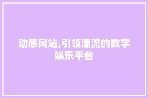 动感网站,引领潮流的数字娱乐平台 搜狗SEO