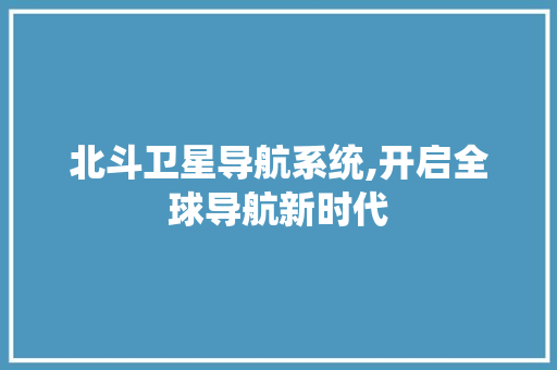 北斗卫星导航系统,开启全球导航新时代 神马SEO