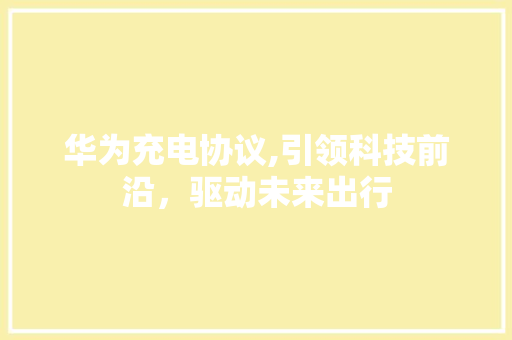华为充电协议,引领科技前沿，驱动未来出行 百度SEO
