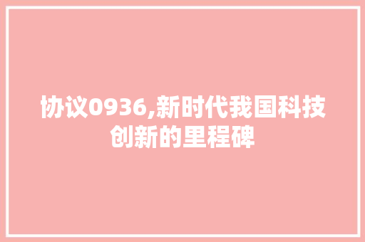 协议0936,新时代我国科技创新的里程碑 神马SEO