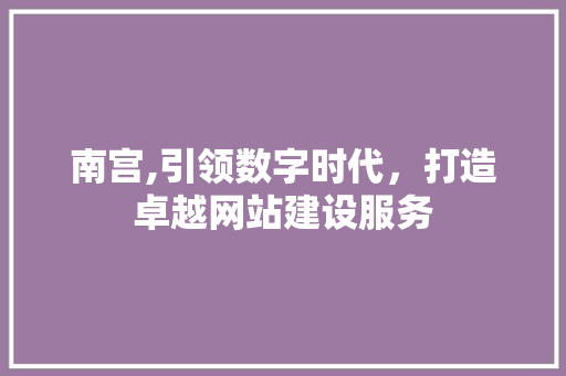 南宫,引领数字时代，打造卓越网站建设服务 神马SEO