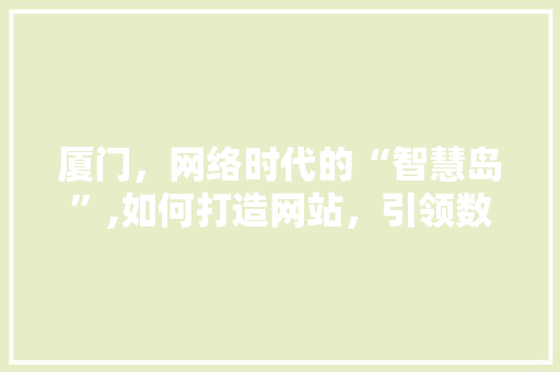 厦门，网络时代的“智慧岛”,如何打造网站，引领数字经济新风尚 百度SEO