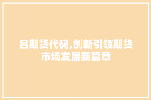吕期货代码,创新引领期货市场发展新篇章 百度SEO