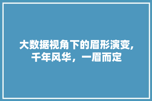 大数据视角下的眉形演变,千年风华，一眉而定
