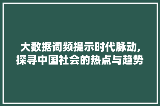 大数据词频提示时代脉动,探寻中国社会的热点与趋势