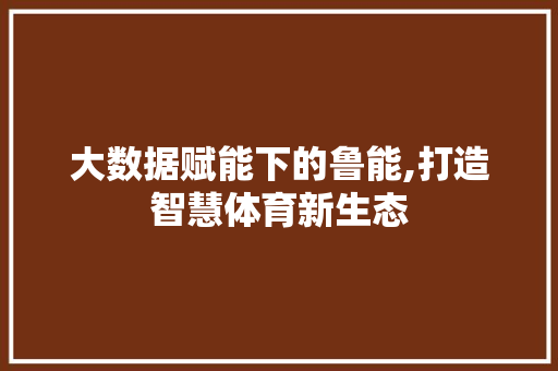 大数据赋能下的鲁能,打造智慧体育新生态 GoogleSEO