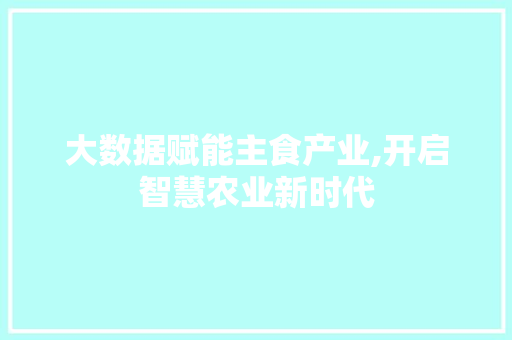 大数据赋能主食产业,开启智慧农业新时代