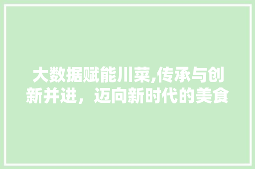 大数据赋能川菜,传承与创新并进，迈向新时代的美食传奇