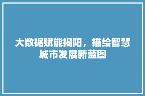 大数据赋能揭阳，描绘智慧城市发展新蓝图