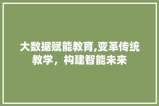 大数据赋能教育,变革传统教学，构建智能未来
