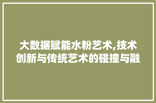 大数据赋能水粉艺术,技术创新与传统艺术的碰撞与融合