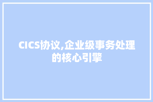 CICS协议,企业级事务处理的核心引擎