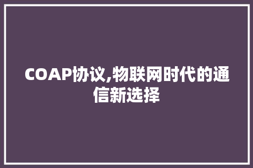 COAP协议,物联网时代的通信新选择 百度SEO