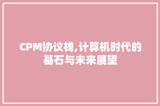 CPM协议栈,计算机时代的基石与未来展望 百度SEO