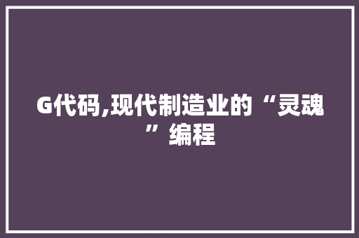 G代码,现代制造业的“灵魂”编程