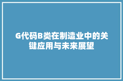 G代码B类在制造业中的关键应用与未来展望 神马SEO