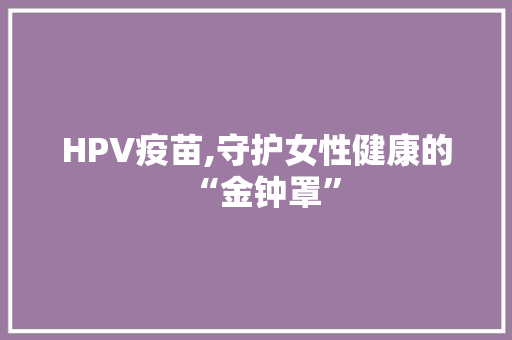HPV疫苗,守护女性健康的“金钟罩” 搜狗SEO